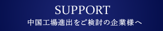 SUPPORT 中国工場進出をご検討の企業様へ